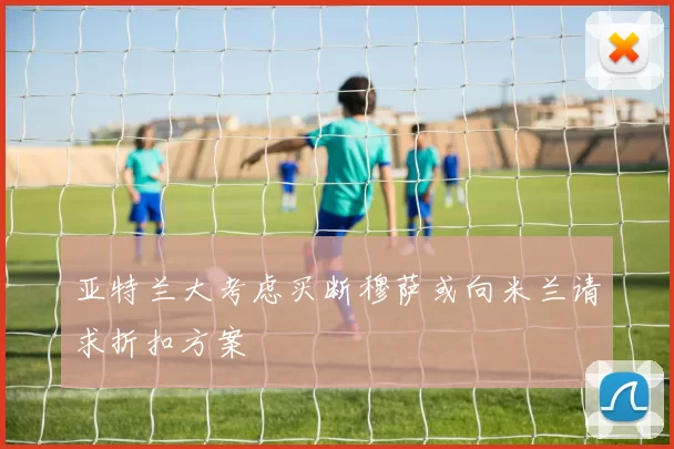 亚特兰大考虑买断穆萨或向米兰请求折扣方案