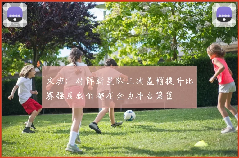 文班：对阵新星队三次盖帽提升比赛强度我们都在全力冲击篮筐