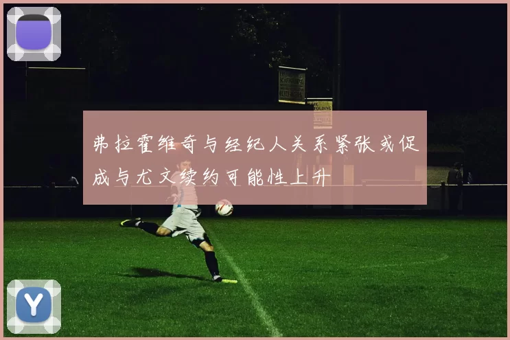 弗拉霍维奇与经纪人关系紧张或促成与尤文续约可能性上升
