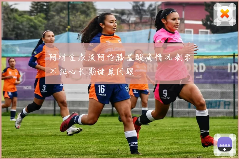 阿特金森谈阿伦膝盖酸痛情况表示不担心长期健康问题