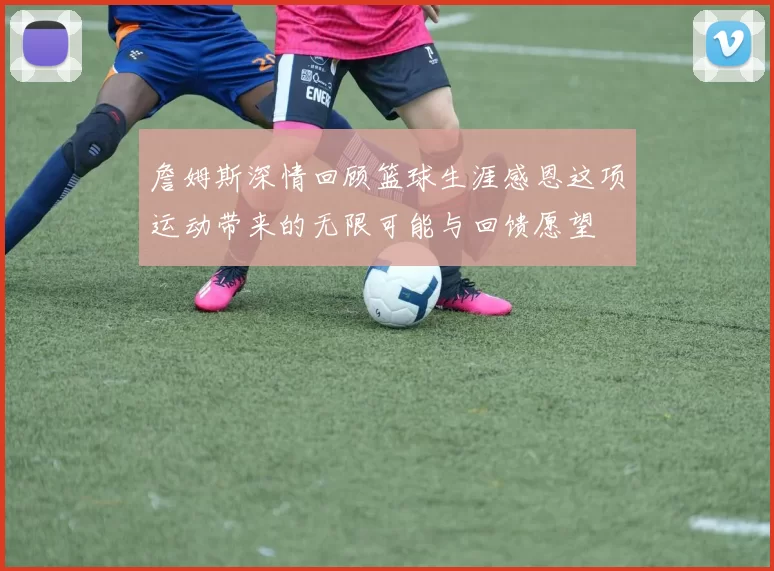 詹姆斯深情回顾篮球生涯感恩这项运动带来的无限可能与回馈愿望