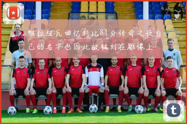 维拉纽瓦回忆科比81分传奇之夜自己的名字也因此被铭刻在雕像上