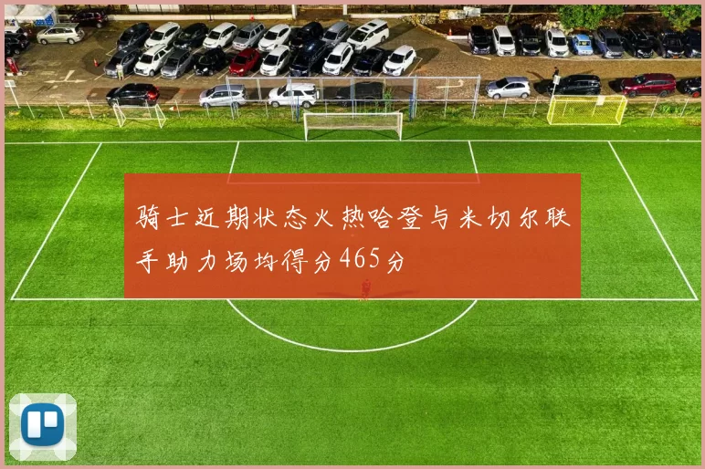 骑士近期状态火热哈登与米切尔联手助力场均得分465分