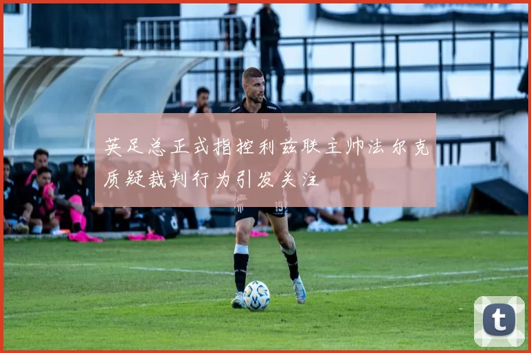 英足总正式指控利兹联主帅法尔克质疑裁判行为引发关注
