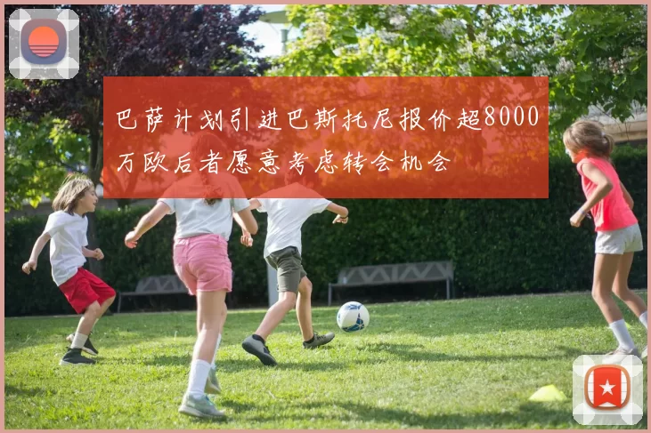 巴萨计划引进巴斯托尼报价超8000万欧后者愿意考虑转会机会