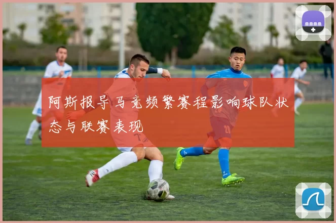 阿斯报导马竞频繁赛程影响球队状态与联赛表现