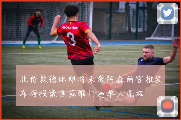 北伦敦德比即将来袭阿森纳官推发布海报聚焦苏维门迪单人亮相