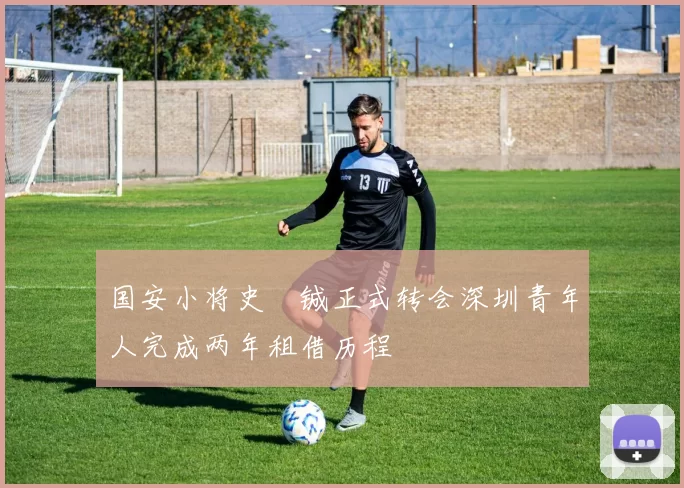 国安小将史堉铖正式转会深圳青年人完成两年租借历程