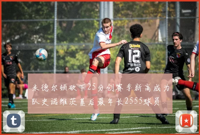 米德尔顿砍下25分创赛季新高成为队史诺维茨基后最年长2555球员