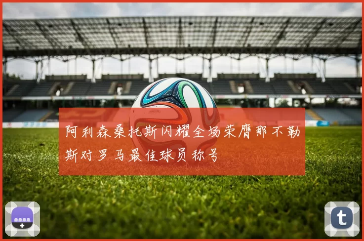 阿利森桑托斯闪耀全场荣膺那不勒斯对罗马最佳球员称号