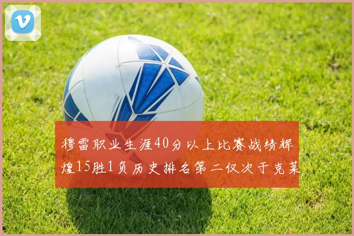 穆雷职业生涯40分以上比赛战绩辉煌15胜1负历史排名第二仅次于克莱的完美19胜0负
