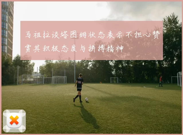 马祖拉谈塔图姆状态表示不担心赞赏其积极态度与拼搏精神