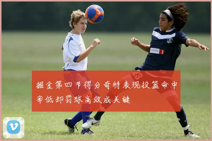 掘金第四节得分奇特表现投篮命中率低却罚球高效成关键