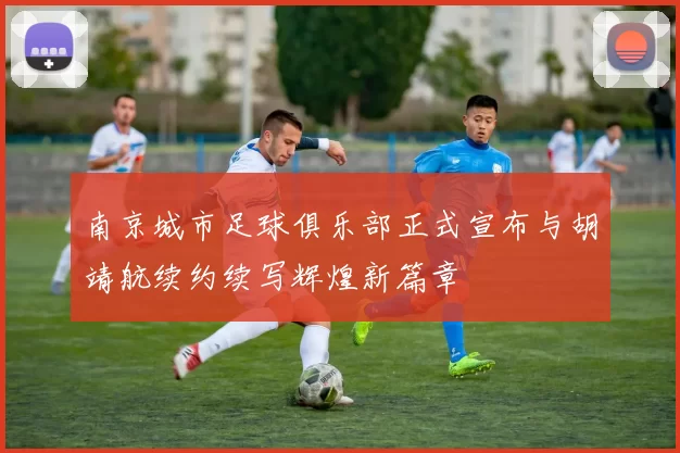 南京城市足球俱乐部正式宣布与胡靖航续约续写辉煌新篇章