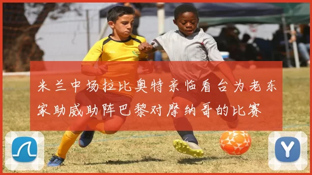 米兰中场拉比奥特亲临看台为老东家助威助阵巴黎对摩纳哥的比赛