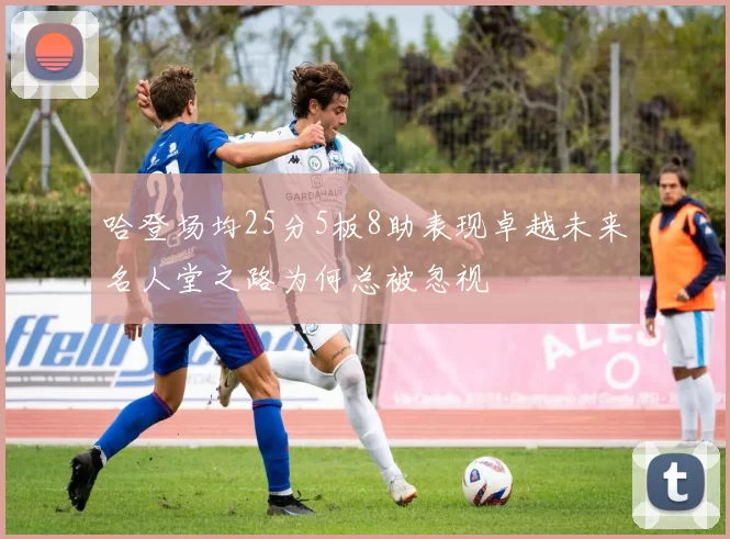 哈登场均25分5板8助表现卓越未来名人堂之路为何总被忽视