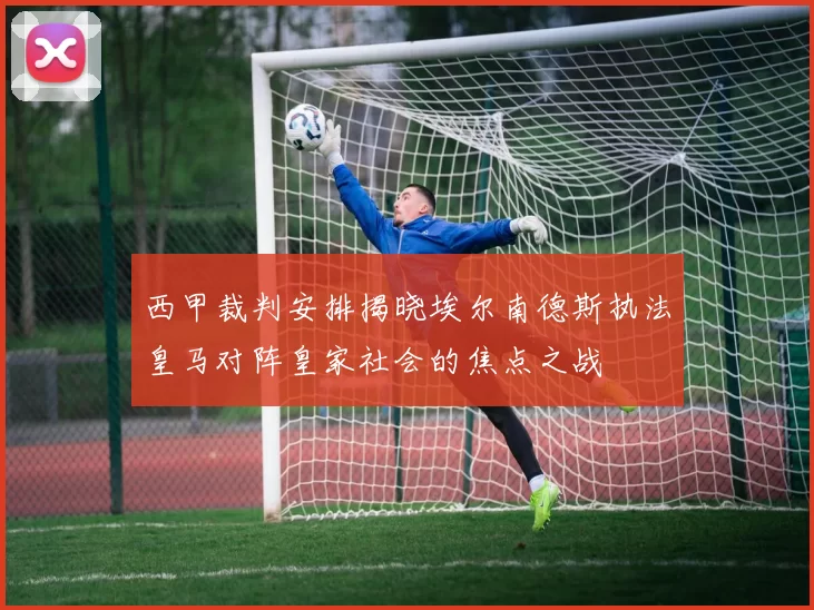 西甲裁判安排揭晓埃尔南德斯执法皇马对阵皇家社会的焦点之战