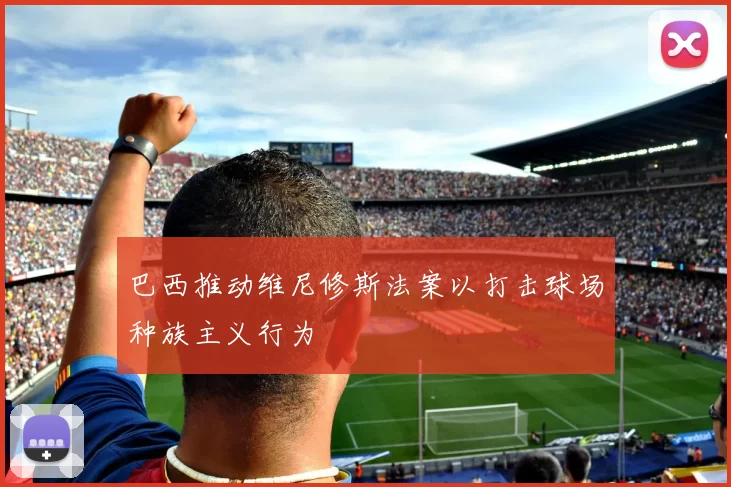 巴西推动维尼修斯法案以打击球场种族主义行为
