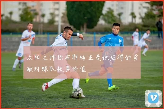太阳主帅称布耶转正是他应得的贡献对球队极具价值