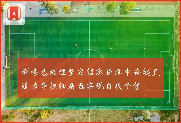 海港总经理坚定信念逆境中奋起直追力争扭转局面实现自我价值