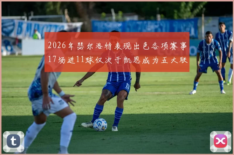 2026年瑟尔洛特表现出色各项赛事17场进11球仅次于凯恩成为五大联赛新星