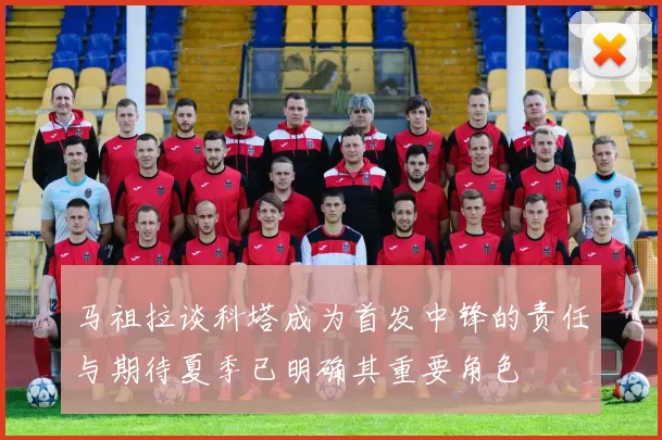 马祖拉谈科塔成为首发中锋的责任与期待夏季已明确其重要角色