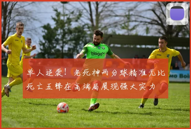 单人逆袭！老死神两分球精准无比死亡五锋在高端局展现强大实力