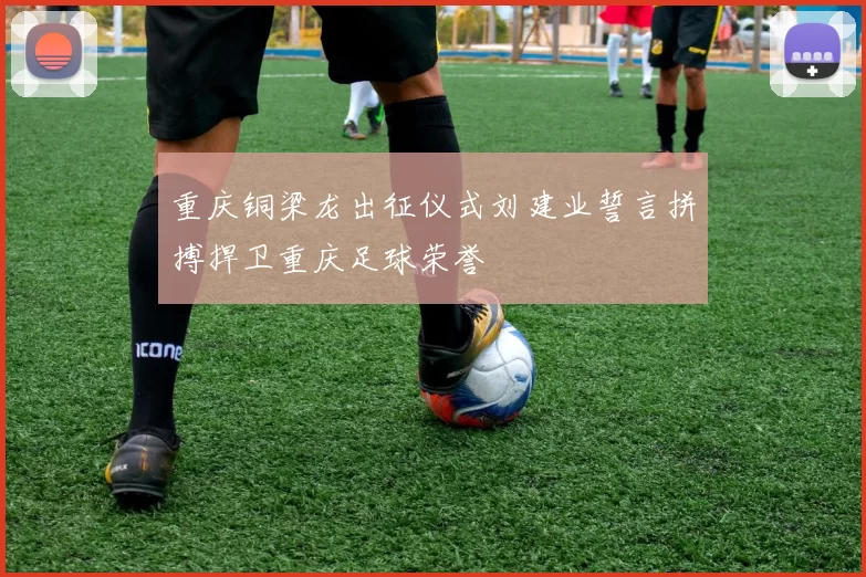 重庆铜梁龙出征仪式刘建业誓言拼搏捍卫重庆足球荣誉