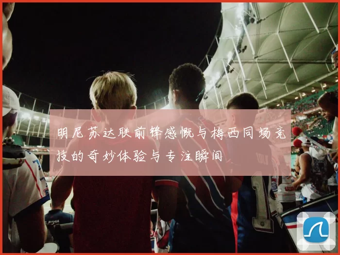 明尼苏达联前锋感慨与梅西同场竞技的奇妙体验与专注瞬间