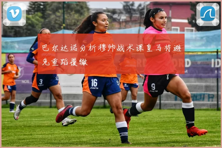 巴尔达诺分析穆帅战术课皇马将避免重蹈覆辙