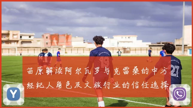 苗原解读阿尔瓦罗与克雷桑的中方经纪人角色及文旅行业的信任选择