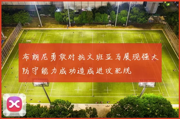布朗尼勇敢对抗文班亚马展现强大防守能力成功造成进攻犯规