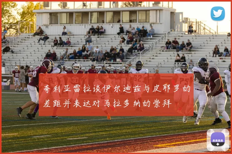 夸利亚雷拉谈伊尔迪兹与皮耶罗的差距并表达对马拉多纳的崇拜
