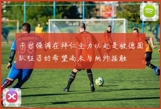 卡尔强调在拜仁全力以赴是被德国队征召的希望尚未与纳帅接触