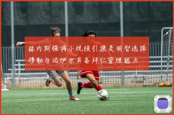 赫内斯强调小规模引援是明智选择穆勒与诺伊尔具备拜仁管理能力