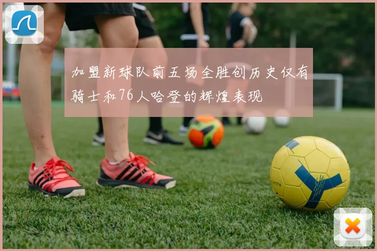 加盟新球队前五场全胜创历史仅有骑士和76人哈登的辉煌表现