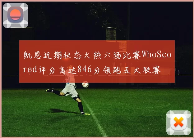 凯恩近期状态火热六场比赛WhoScored评分高达846分领跑五大联赛