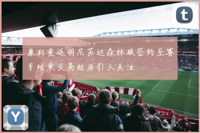 康利重返明尼苏达森林狼签约至赛季结束交易经历引人关注