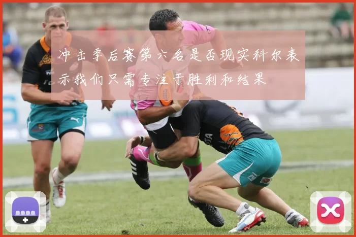冲击季后赛第六名是否现实科尔表示我们只需专注于胜利和结果